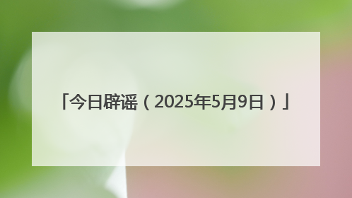 今日辟谣（2025年5月9日）
