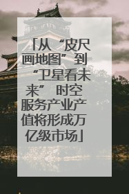 从“皮尺画地图”到“卫星看未来” 时空服务产业产值将形成万亿级市场