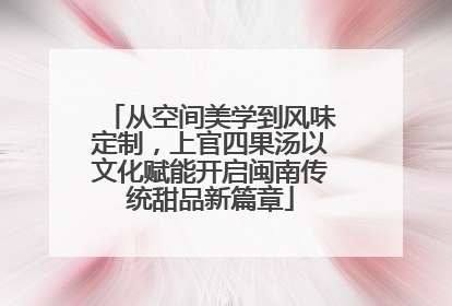 从空间美学到风味定制，上官四果汤以文化赋能开启闽南传统甜品新篇章