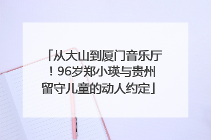 从大山到厦门音乐厅！96岁郑小瑛与贵州留守儿童的动人约定