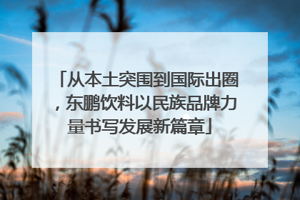 从本土突围到国际出圈，东鹏饮料以民族品牌力量书写发展新篇章