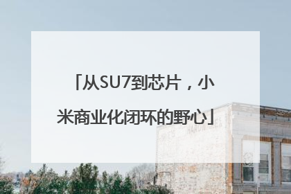从SU7到芯片，小米商业化闭环的野心