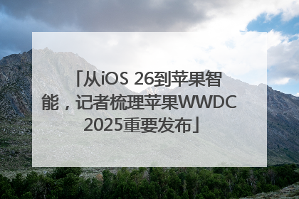 从iOS 26到苹果智能，记者梳理苹果WWDC 2025重要发布