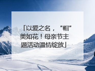 以爱之名，“帽” 美如花！母亲节主题活动温情绽放
