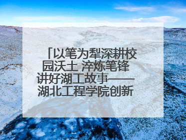 以笔为犁深耕校园沃土 淬炼笔锋讲好湖工故事——湖北工程学院创新机制锻造新时代宣传“轻骑兵”