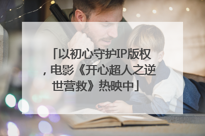 以初心守护IP版权，电影《开心超人之逆世营救》热映中