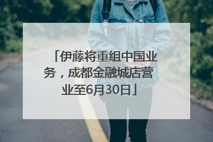 伊藤将重组中国业务，成都金融城店营业至6月30日