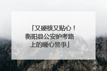 又硬核又贴心！衡阳县公安护考路上的暖心警事