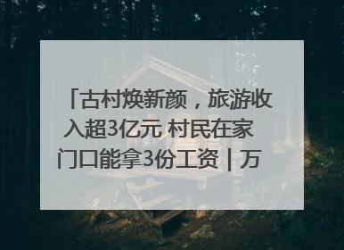古村焕新颜，旅游收入超3亿元 村民在家门口能拿3份工资｜万千气象看四川