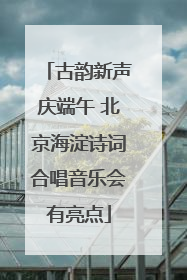 古韵新声庆端午 北京海淀诗词合唱音乐会有亮点