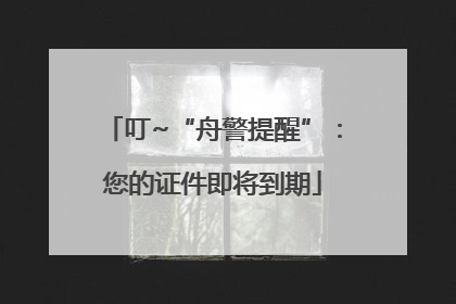 叮~“舟警提醒”：您的证件即将到期