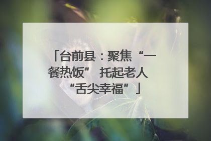 台前县：聚焦“一餐热饭” 托起老人“舌尖幸福”