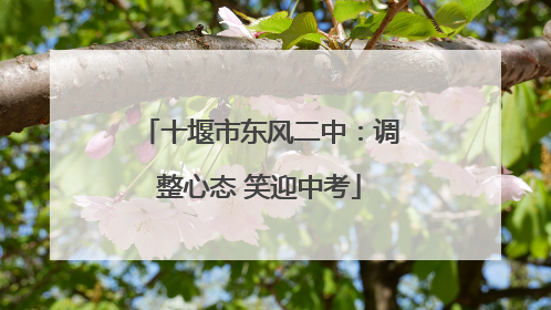 十堰市东风二中：调整心态 笑迎中考