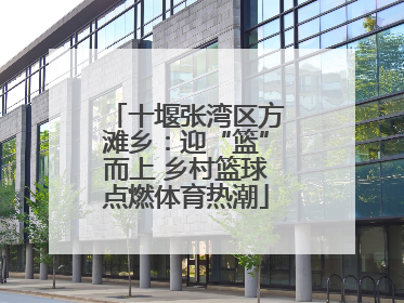 十堰张湾区方滩乡：迎“篮”而上 乡村篮球点燃体育热潮
