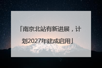 南京北站有新进展，计划2027年建成启用