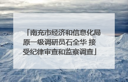 南充市经济和信息化局原一级调研员石全华 接受纪律审查和监察调查
