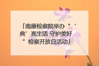 南康检察院举办“‘典’亮生活 守护美好”检察开放日活动