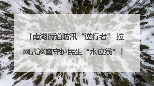 南湖街道防汛“逆行者” 拉网式巡查守护民生“水位线”