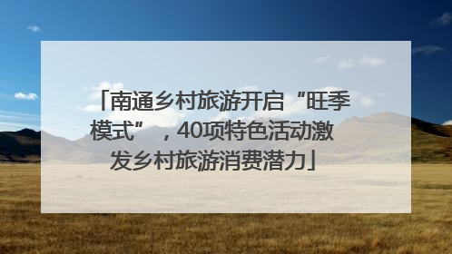 南通乡村旅游开启“旺季模式”，40项特色活动激发乡村旅游消费潜力