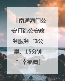 南通海门公安打造公安政务服务“3公里、15分钟”幸福圈