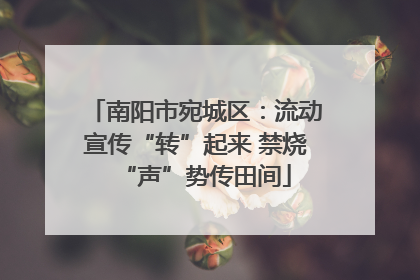 南阳市宛城区：流动宣传“转”起来 禁烧“声”势传田间