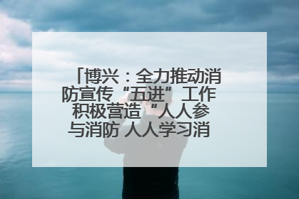 博兴：全力推动消防宣传“五进”工作 积极营造“人人参与消防 人人学习消防”的良好氛围