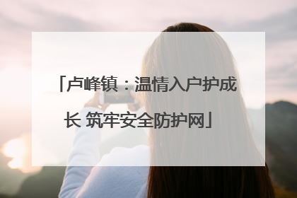 卢峰镇：温情入户护成长 筑牢安全防护网