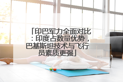 印巴军力全面对比：印度占数量优势，巴基斯坦技术与飞行员素质更强