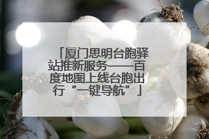 厦门思明台胞驿站推新服务——百度地图上线台胞出行“一键导航”