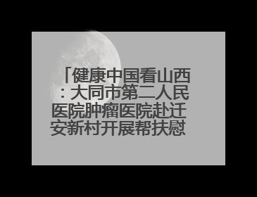 健康中国看山西：大同市第二人民医院肿瘤医院赴迁安新村开展帮扶慰问活动