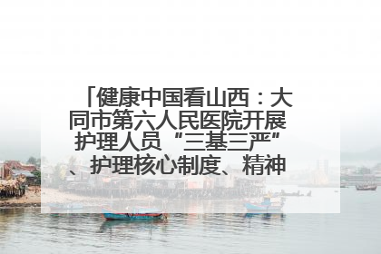 健康中国看山西：大同市第六人民医院开展护理人员“三基三严”、护理核心制度、精神科防暴技能培训