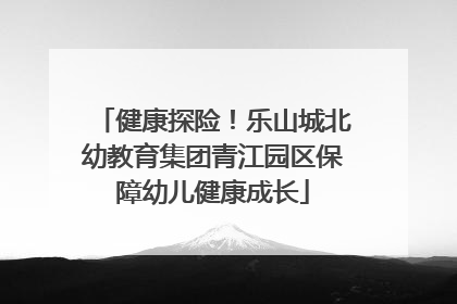健康探险！乐山城北幼教育集团青江园区保障幼儿健康成长