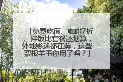 免费吃面、咖啡7折、拌饭比套餐还划算，外地影迷都在薅，这些票根羊毛你用了吗？