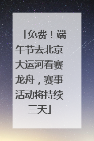 免费！端午节去北京大运河看赛龙舟，赛事活动将持续三天
