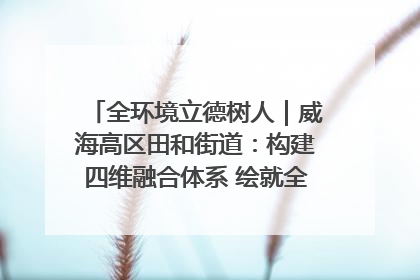全环境立德树人｜威海高区田和街道：构建四维融合体系 绘就全环境立德树人新画卷