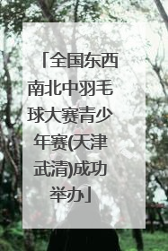 全国东西南北中羽毛球大赛青少年赛(天津武清)成功举办