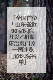 全国首位！山东省近90家医院开设乙肝临床治愈门诊 一图速览门诊医院名单