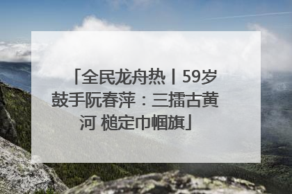 全民龙舟热丨59岁鼓手阮春萍：三擂古黄河 槌定巾帼旗