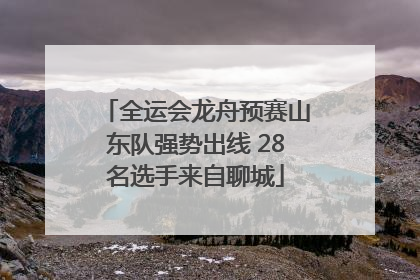 全运会龙舟预赛山东队强势出线 28名选手来自聊城