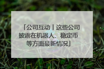 公司互动丨这些公司披露在机器人、稳定币等方面最新情况