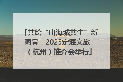 共绘“山海城共生”新图景，2025定海文旅（杭州）推介会举行