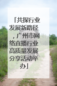 共探行业发展新路径，广州市网络直播行业高质量发展分享活动举办