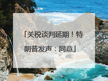 关税谈判延期！特朗普发声：同意