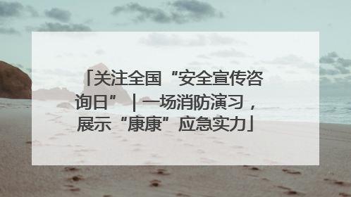 关注全国“安全宣传咨询日”｜一场消防演习，展示“康康”应急实力