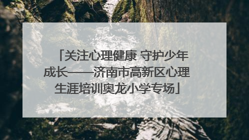 关注心理健康 守护少年成长——济南市高新区心理生涯培训奥龙小学专场