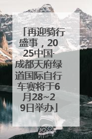 再迎骑行盛事，2025中国·成都天府绿道国际自行车赛将于6月28~29日举办
