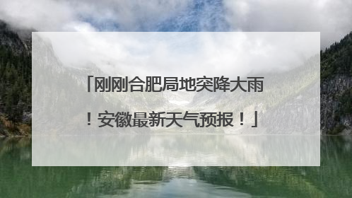 刚刚合肥局地突降大雨！安徽最新天气预报！