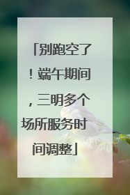 别跑空了！端午期间，三明多个场所服务时间调整