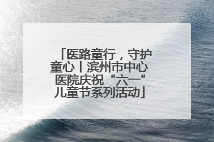 医路童行，守护童心丨滨州市中心医院庆祝“六一”儿童节系列活动