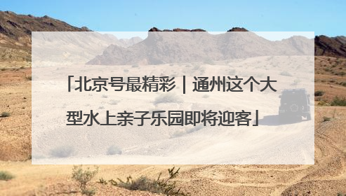 北京号最精彩｜通州这个大型水上亲子乐园即将迎客